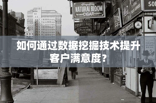 如何通过数据挖掘技术提升客户满意度？