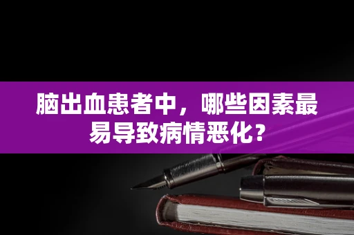 脑出血患者中，哪些因素最易导致病情恶化？