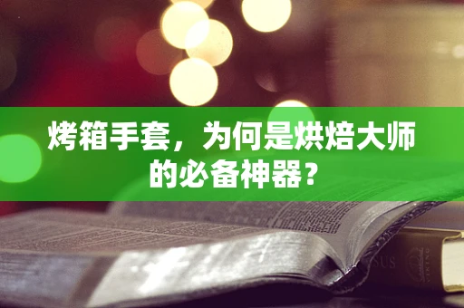 烤箱手套，为何是烘焙大师的必备神器？