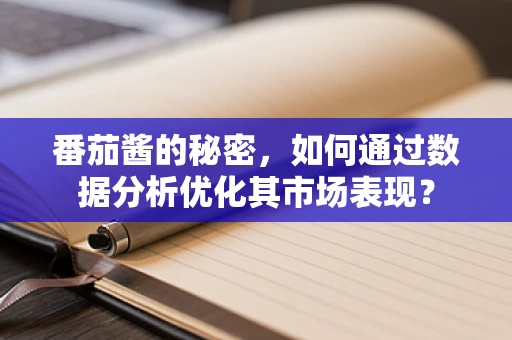 番茄酱的秘密，如何通过数据分析优化其市场表现？