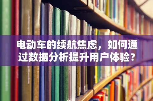 电动车的续航焦虑，如何通过数据分析提升用户体验？