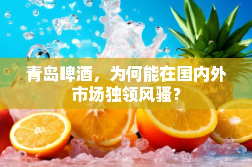 青岛啤酒，为何能在国内外市场独领风骚？