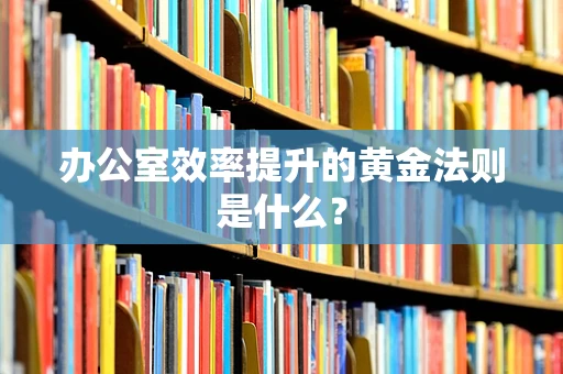 办公室效率提升的黄金法则是什么？