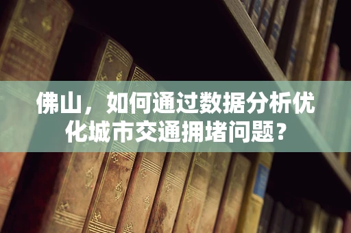 佛山，如何通过数据分析优化城市交通拥堵问题？