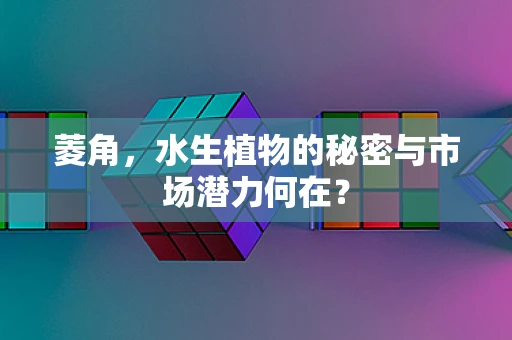 菱角，水生植物的秘密与市场潜力何在？