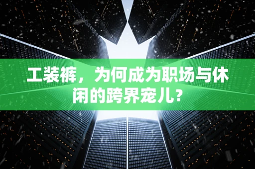 工装裤，为何成为职场与休闲的跨界宠儿？