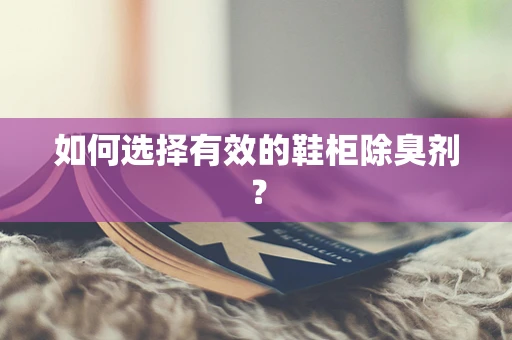 如何选择有效的鞋柜除臭剂？