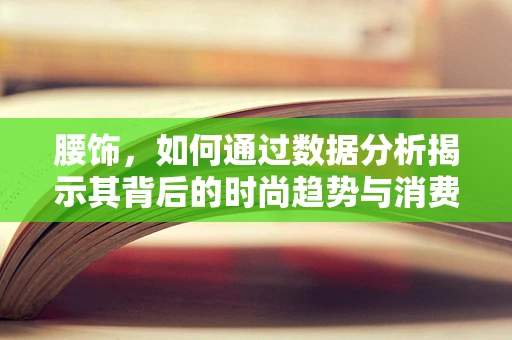 腰饰，如何通过数据分析揭示其背后的时尚趋势与消费者偏好？