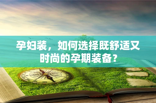 孕妇装，如何选择既舒适又时尚的孕期装备？