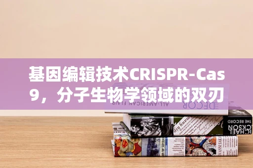 基因编辑技术CRISPR-Cas9，分子生物学领域的双刃剑？