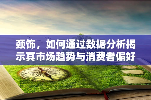 颈饰，如何通过数据分析揭示其市场趋势与消费者偏好？