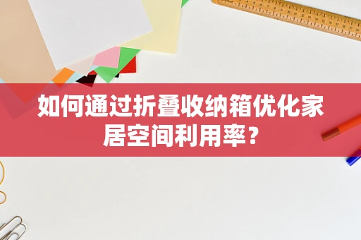 如何通过折叠收纳箱优化家居空间利用率？