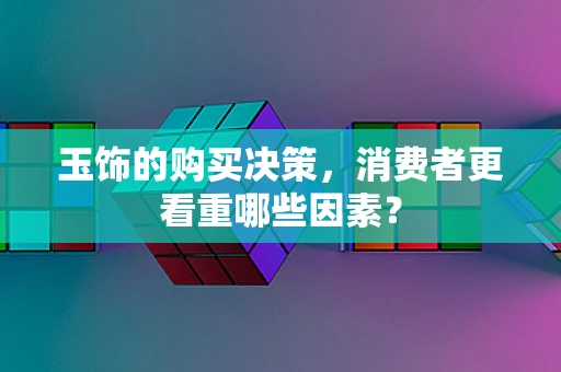 玉饰的购买决策，消费者更看重哪些因素？