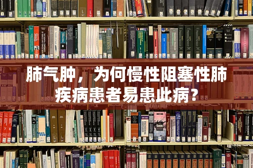 肺气肿，为何慢性阻塞性肺疾病患者易患此病？