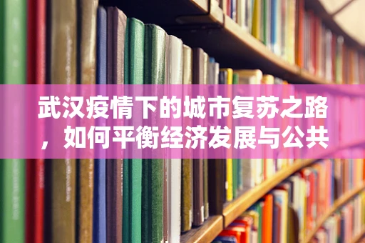 武汉疫情下的城市复苏之路，如何平衡经济发展与公共卫生安全？