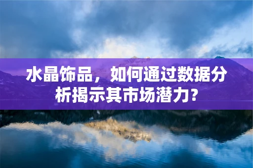 水晶饰品，如何通过数据分析揭示其市场潜力？