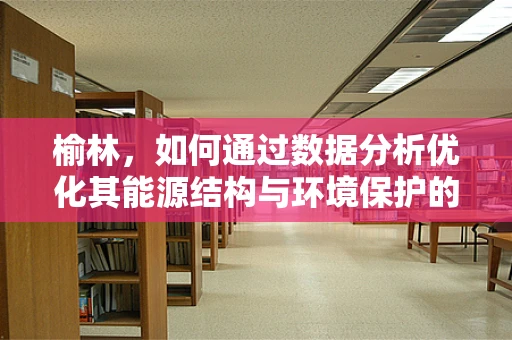 榆林，如何通过数据分析优化其能源结构与环境保护的平衡？