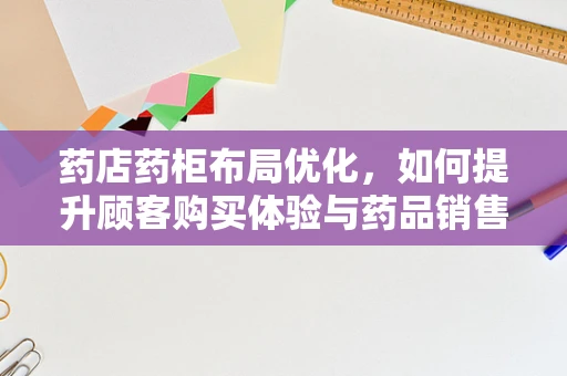 药店药柜布局优化，如何提升顾客购买体验与药品销售效率？