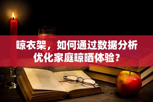 晾衣架，如何通过数据分析优化家庭晾晒体验？