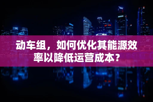 动车组，如何优化其能源效率以降低运营成本？