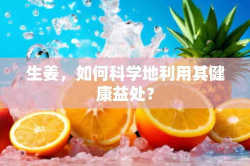 生姜，如何科学地利用其健康益处？