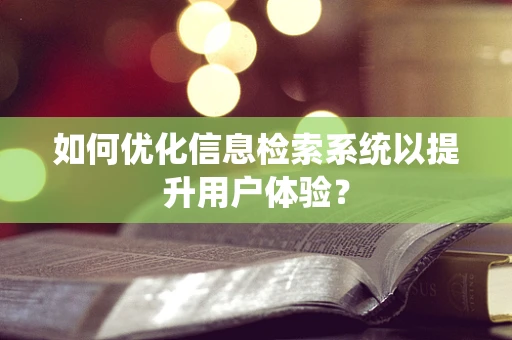 如何优化信息检索系统以提升用户体验？