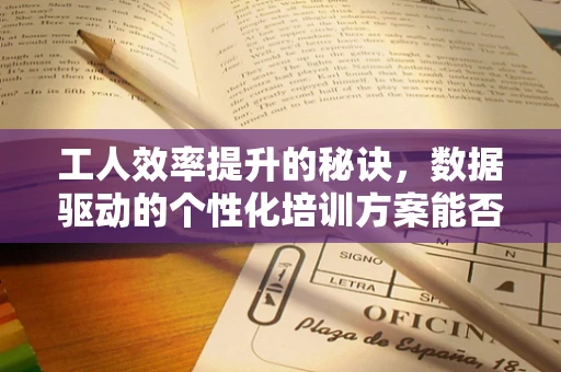 工人效率提升的秘诀，数据驱动的个性化培训方案能否成为答案？