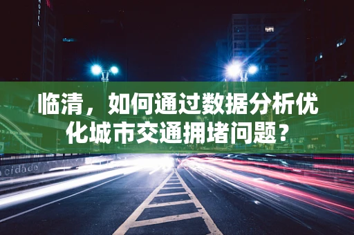 临清，如何通过数据分析优化城市交通拥堵问题？