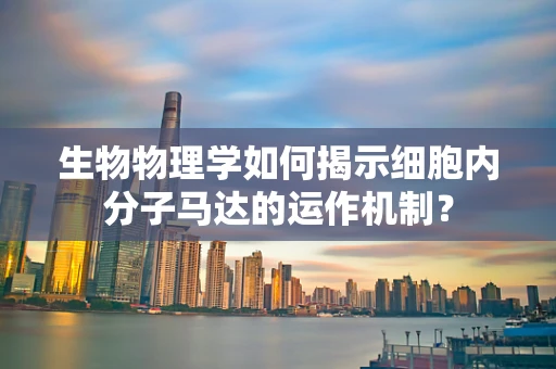 生物物理学如何揭示细胞内分子马达的运作机制？