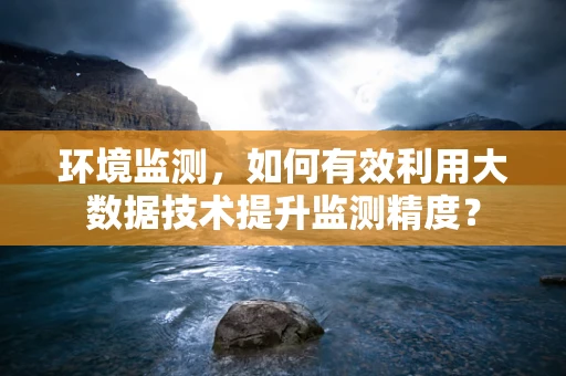 环境监测，如何有效利用大数据技术提升监测精度？