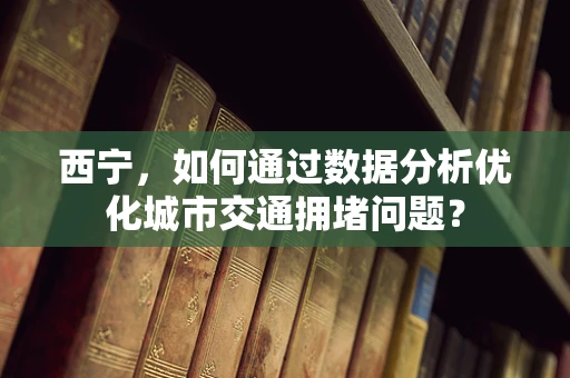 西宁，如何通过数据分析优化城市交通拥堵问题？