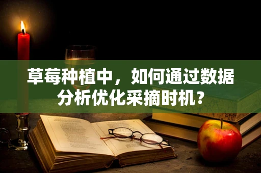 草莓种植中，如何通过数据分析优化采摘时机？