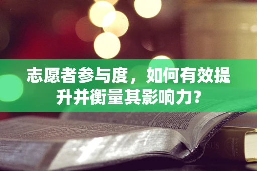 志愿者参与度，如何有效提升并衡量其影响力？