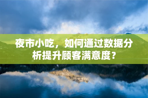 夜市小吃，如何通过数据分析提升顾客满意度？