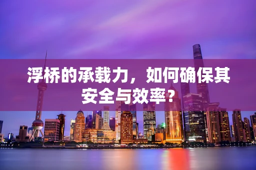 浮桥的承载力，如何确保其安全与效率？