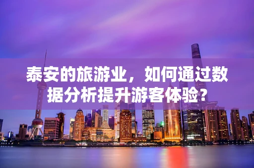 泰安的旅游业，如何通过数据分析提升游客体验？