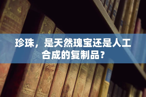 珍珠，是天然瑰宝还是人工合成的复制品？