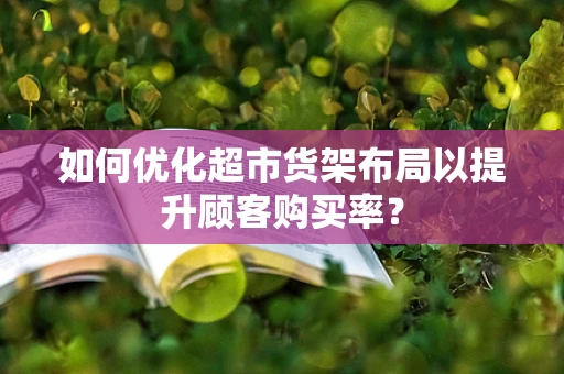 如何优化超市货架布局以提升顾客购买率？