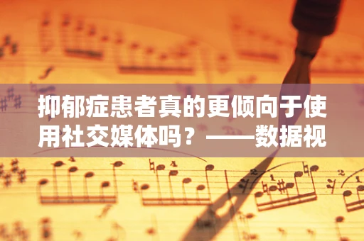 抑郁症患者真的更倾向于使用社交媒体吗？——数据视角下的网络行为与心理健康关系