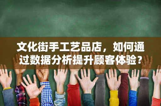 文化街手工艺品店，如何通过数据分析提升顾客体验？