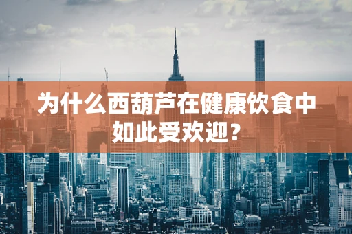 为什么西葫芦在健康饮食中如此受欢迎？