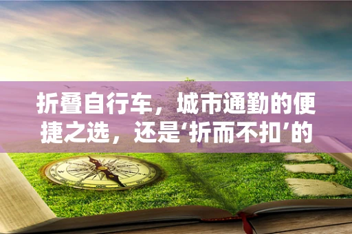 折叠自行车，城市通勤的便捷之选，还是‘折而不扣’的陷阱？