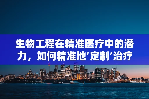 生物工程在精准医疗中的潜力，如何精准地‘定制’治疗方案？