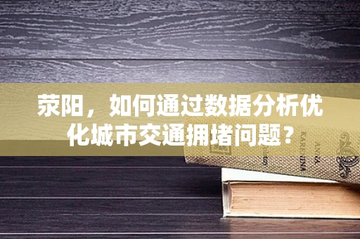 荥阳，如何通过数据分析优化城市交通拥堵问题？