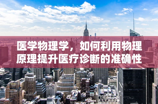 医学物理学，如何利用物理原理提升医疗诊断的准确性？