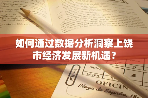 如何通过数据分析洞察上饶市经济发展新机遇？