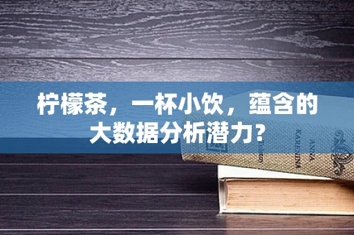 柠檬茶，一杯小饮，蕴含的大数据分析潜力？