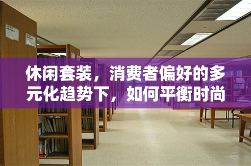 休闲套装，消费者偏好的多元化趋势下，如何平衡时尚与舒适？