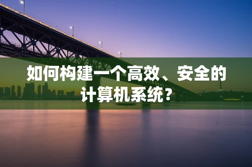 如何构建一个高效、安全的计算机系统？