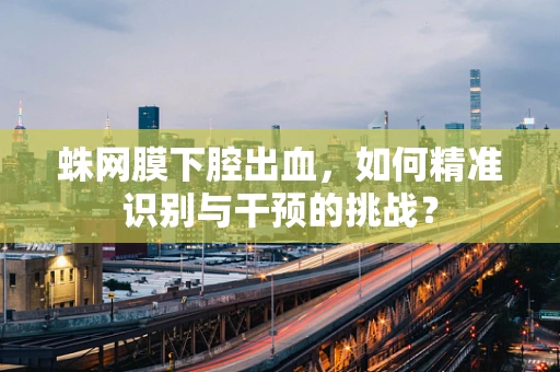 蛛网膜下腔出血，如何精准识别与干预的挑战？